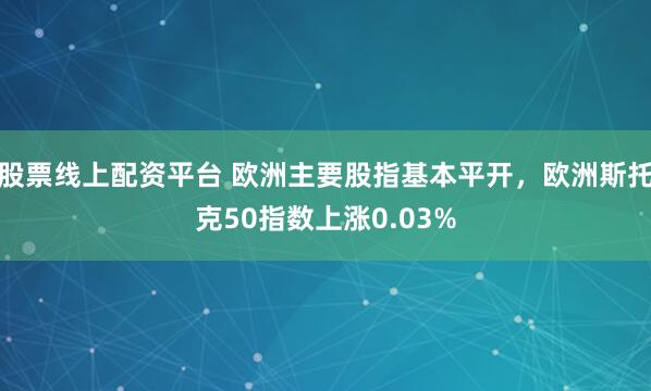 股票线上配资平台 欧洲主要股指基本平开，欧洲斯托克50指数上涨0.03%