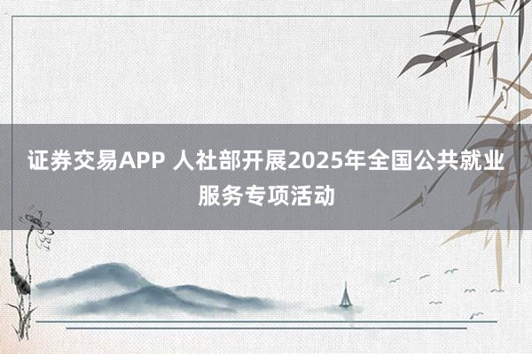 证券交易APP 人社部开展2025年全国公共就业服务专项活动