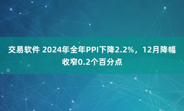 交易软件 2024年全年PPI下降2.2%，12月降幅收窄0.2个百分点