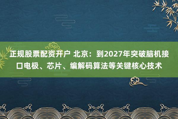 正规股票配资开户 北京：到2027年突破脑机接口电极、芯片、编解码算法等关键核心技术