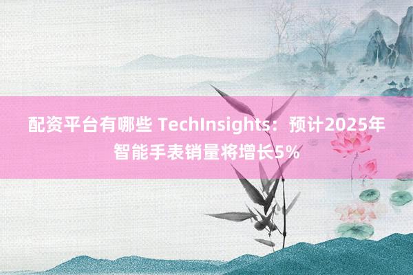 配资平台有哪些 TechInsights：预计2025年智能手表销量将增长5%