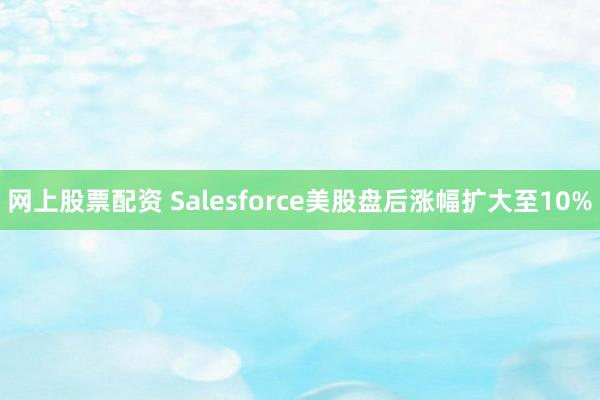 网上股票配资 Salesforce美股盘后涨幅扩大至10%