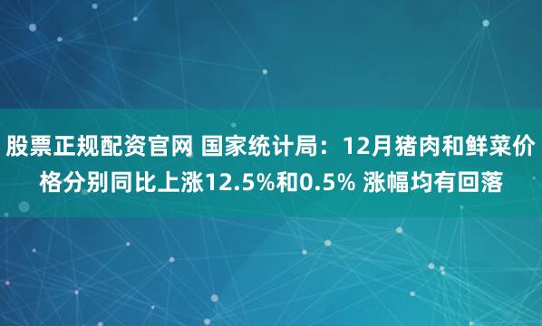 股票正规配资官网 国家统计局：12月猪肉和鲜菜价格分别同比上涨12.5%和0.5% 涨幅均有回落