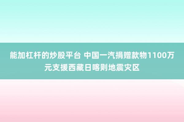 能加杠杆的炒股平台 中国一汽捐赠款物1100万元支援西藏日喀则地震灾区