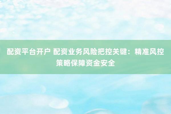 配资平台开户 配资业务风险把控关键：精准风控策略保障资金安全