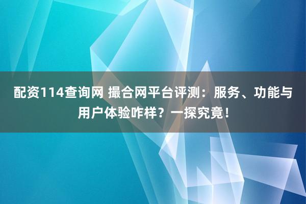 配资114查询网 撮合网平台评测：服务、功能与用户体验咋样？一探究竟！