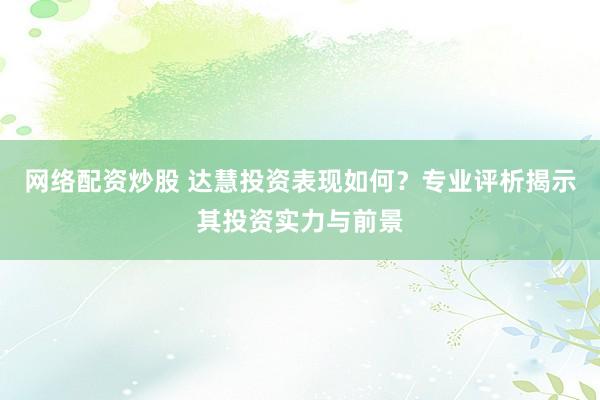 网络配资炒股 达慧投资表现如何？专业评析揭示其投资实力与前景