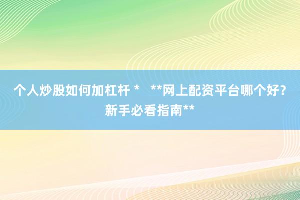 个人炒股如何加杠杆 *   **网上配资平台哪个好？新手必看指南**