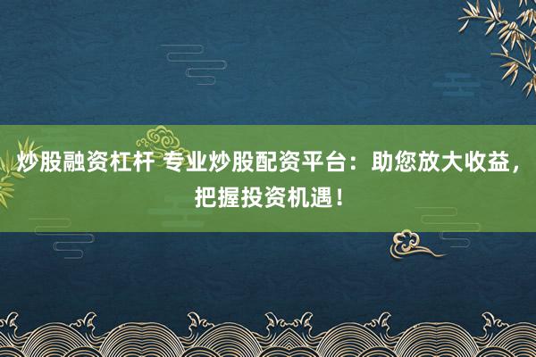 炒股融资杠杆 专业炒股配资平台：助您放大收益，把握投资机遇！