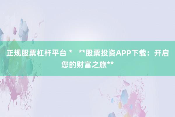 正规股票杠杆平台 *   **股票投资APP下载：开启您的财富之旅**