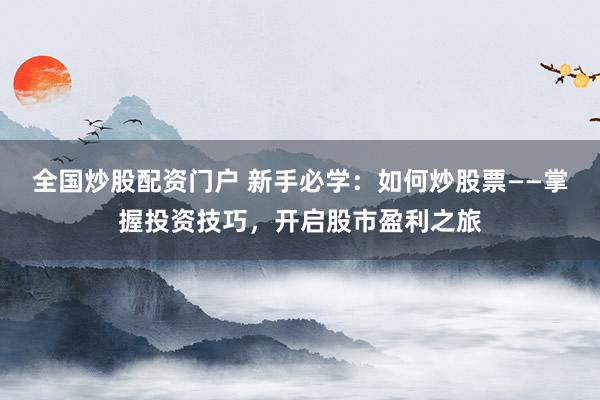 全国炒股配资门户 新手必学：如何炒股票——掌握投资技巧，开启股市盈利之旅