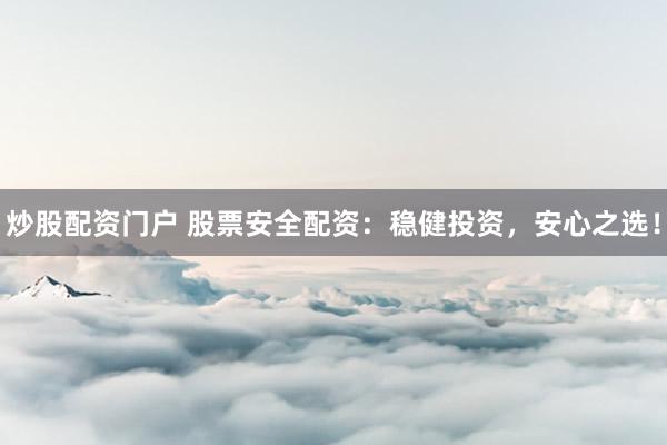 炒股配资门户 股票安全配资：稳健投资，安心之选！