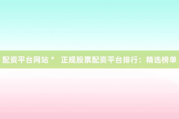 配资平台网站 *   正规股票配资平台排行：精选榜单