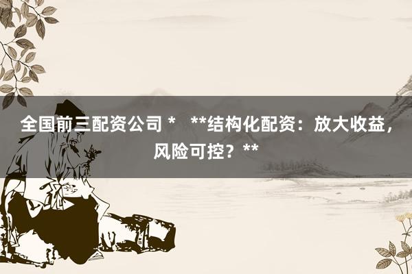全国前三配资公司 *   **结构化配资：放大收益，风险可控？**