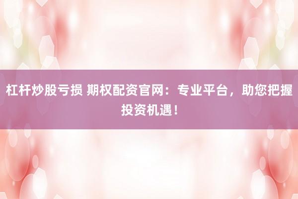 杠杆炒股亏损 期权配资官网：专业平台，助您把握投资机遇！