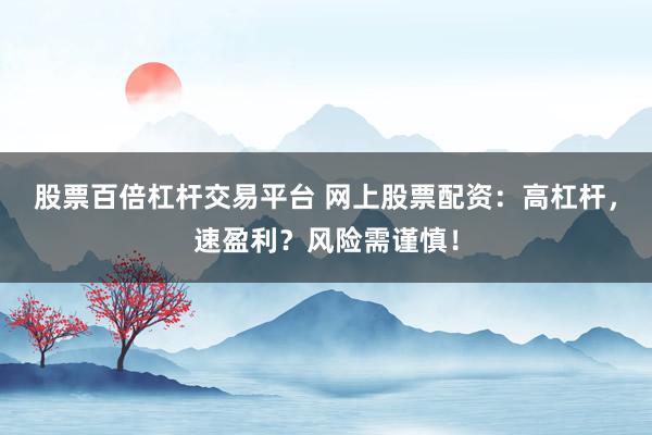 股票百倍杠杆交易平台 网上股票配资：高杠杆，速盈利？风险需谨慎！