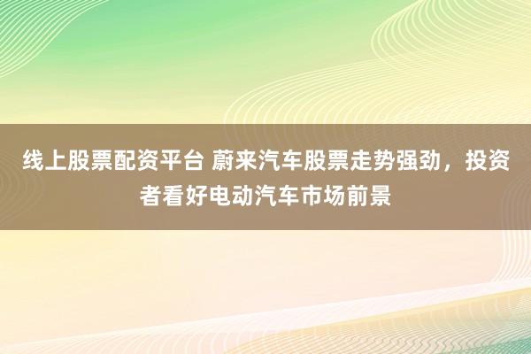 线上股票配资平台 蔚来汽车股票走势强劲，投资者看好电动汽车市场前景