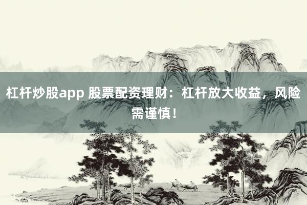 杠杆炒股app 股票配资理财：杠杆放大收益，风险需谨慎！