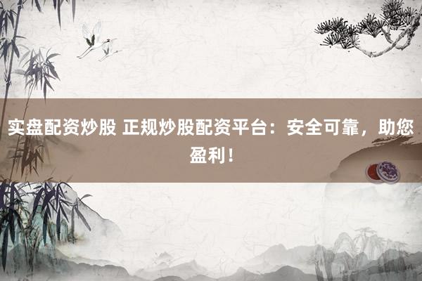 实盘配资炒股 正规炒股配资平台：安全可靠，助您盈利！