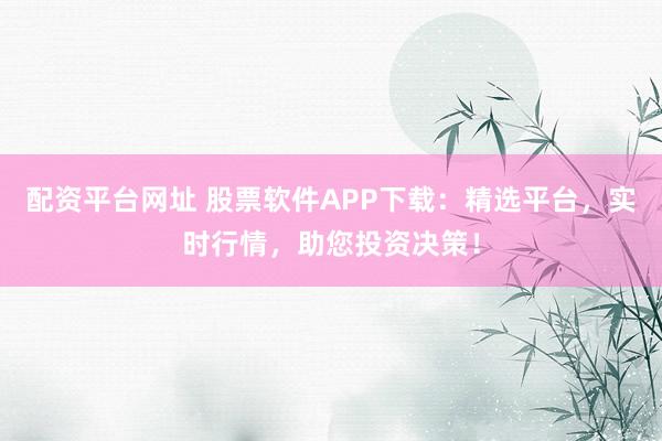 配资平台网址 股票软件APP下载：精选平台，实时行情，助您投资决策！