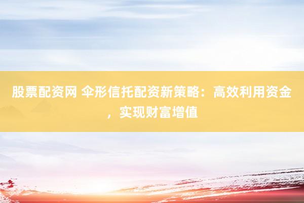 股票配资网 伞形信托配资新策略：高效利用资金，实现财富增值