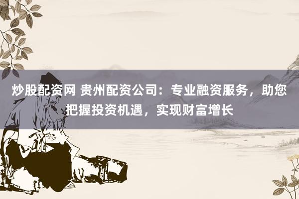 炒股配资网 贵州配资公司：专业融资服务，助您把握投资机遇，实现财富增长