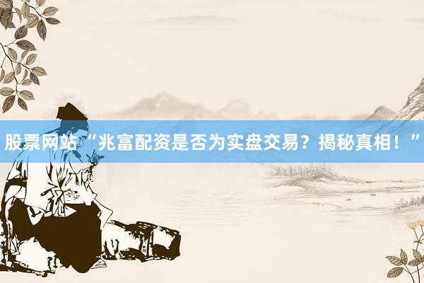 股票网站 “兆富配资是否为实盘交易？揭秘真相！”