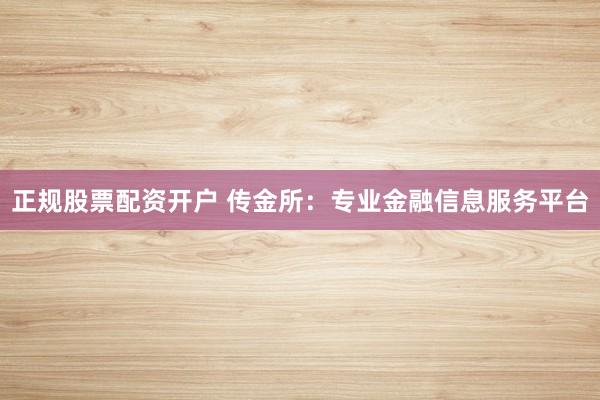 正规股票配资开户 传金所：专业金融信息服务平台