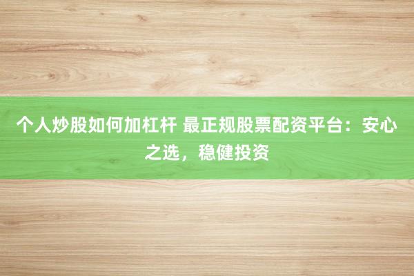 个人炒股如何加杠杆 最正规股票配资平台：安心之选，稳健投资