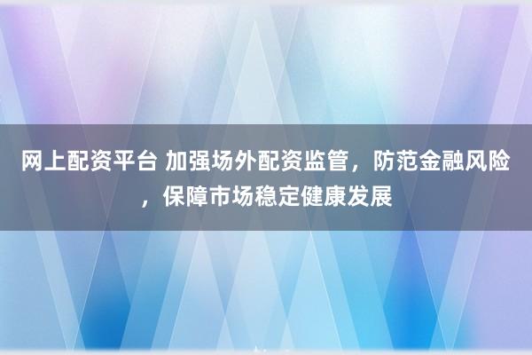 网上配资平台 加强场外配资监管，防范金融风险，保障市场稳定健康发展