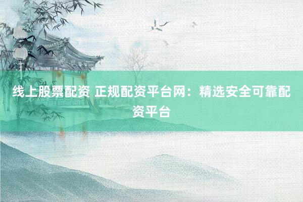 线上股票配资 正规配资平台网：精选安全可靠配资平台