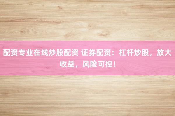 配资专业在线炒股配资 证券配资：杠杆炒股，放大收益，风险可控！