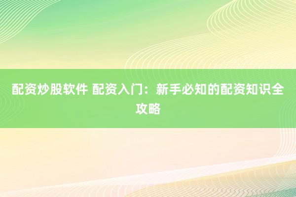 配资炒股软件 配资入门：新手必知的配资知识全攻略