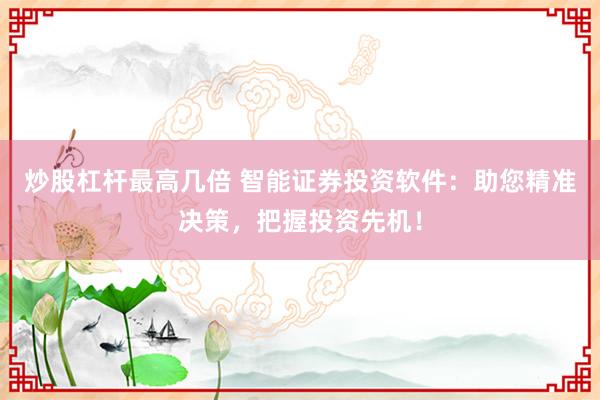 炒股杠杆最高几倍 智能证券投资软件：助您精准决策，把握投资先机！
