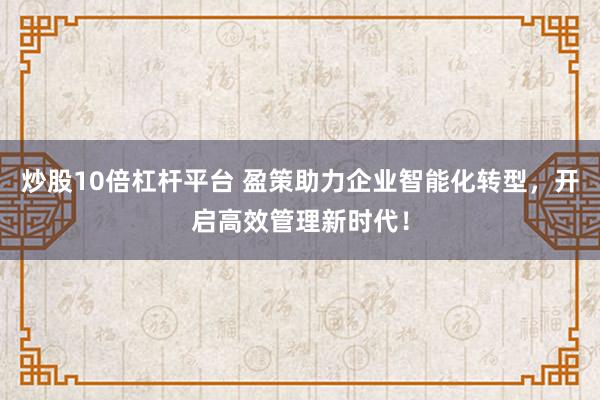 炒股10倍杠杆平台 盈策助力企业智能化转型，开启高效管理新时代！