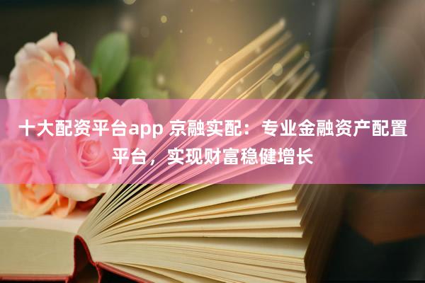 十大配资平台app 京融实配：专业金融资产配置平台，实现财富稳健增长