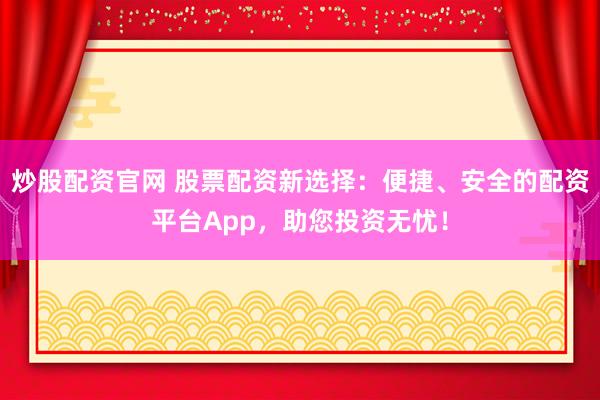 炒股配资官网 股票配资新选择：便捷、安全的配资平台App，助您投资无忧！