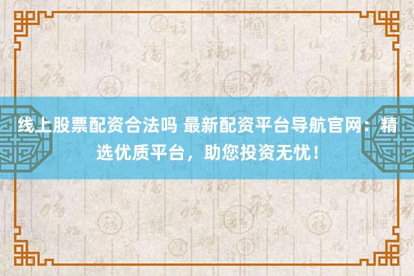 线上股票配资合法吗 最新配资平台导航官网：精选优质平台，助您投资无忧！