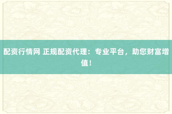 配资行情网 正规配资代理：专业平台，助您财富增值！