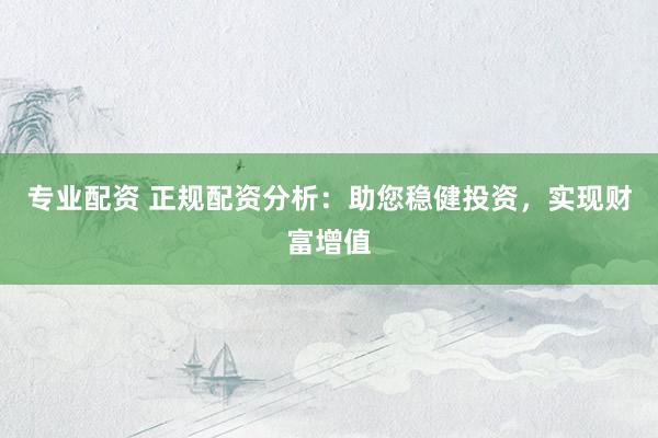 专业配资 正规配资分析：助您稳健投资，实现财富增值