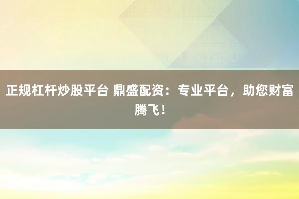 正规杠杆炒股平台 鼎盛配资：专业平台，助您财富腾飞！