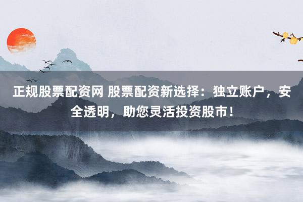 正规股票配资网 股票配资新选择：独立账户，安全透明，助您灵活投资股市！