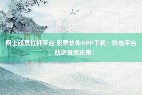 网上股票杠杆平台 股票软件APP下载：精选平台，助您投资决策！