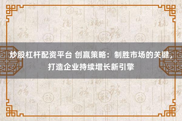 炒股杠杆配资平台 创赢策略：制胜市场的关键，打造企业持续增长新引擎