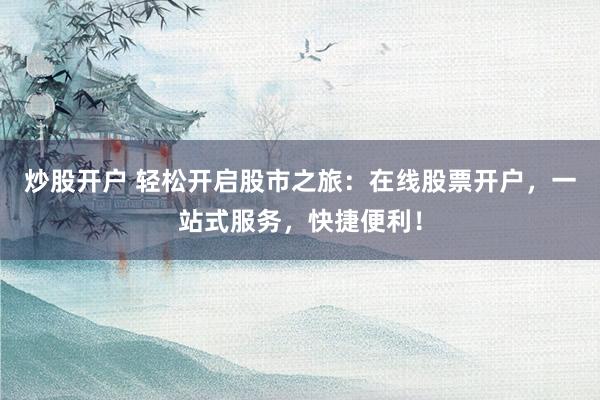 炒股开户 轻松开启股市之旅：在线股票开户，一站式服务，快捷便利！