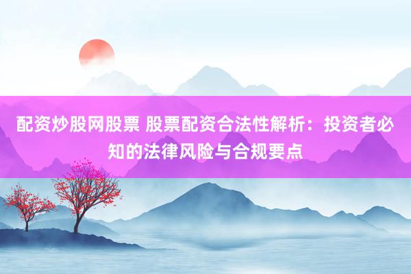 配资炒股网股票 股票配资合法性解析：投资者必知的法律风险与合规要点