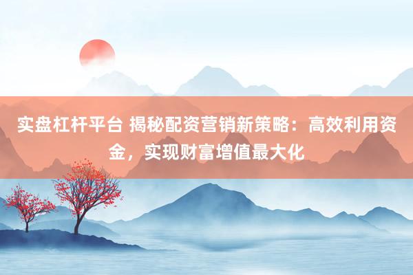 实盘杠杆平台 揭秘配资营销新策略：高效利用资金，实现财富增值最大化