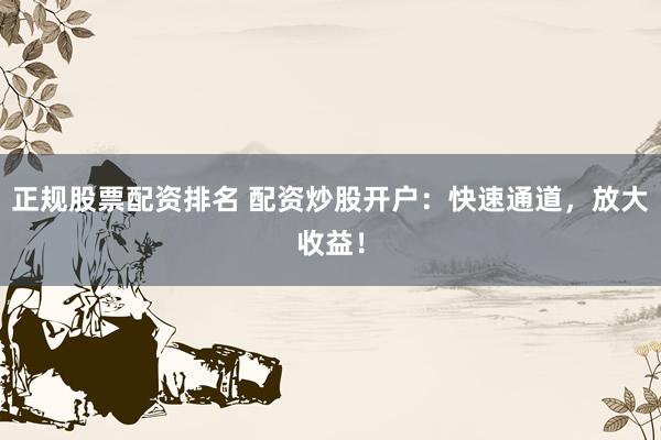 正规股票配资排名 配资炒股开户：快速通道，放大收益！