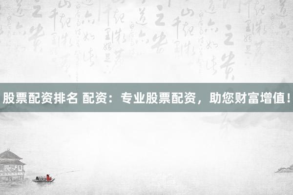 股票配资排名 配资：专业股票配资，助您财富增值！