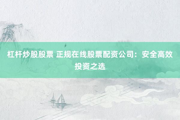 杠杆炒股股票 正规在线股票配资公司：安全高效投资之选